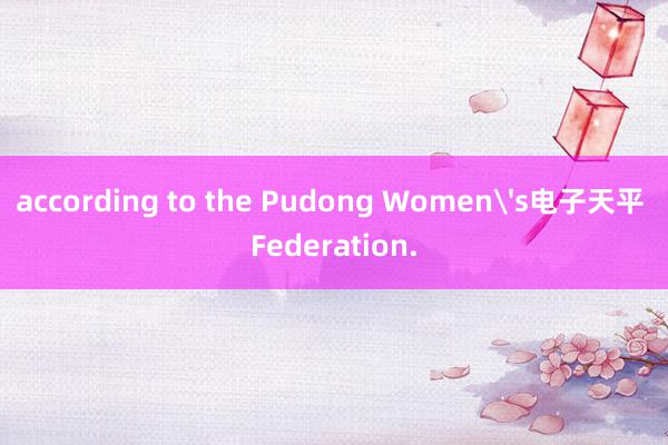 according to the Pudong Women's电子天平 Federation.